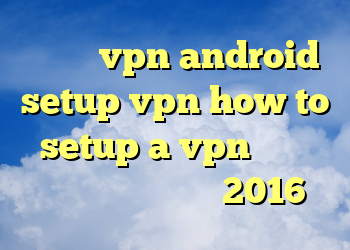 دانلود vpn android setup vpn how to setup a vpn دانلود فیلتر شکن اندروید 2016